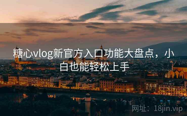 糖心vlog新官方入口功能大盘点，小白也能轻松上手