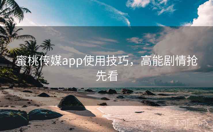 蜜桃传媒app使用技巧，高能剧情抢先看