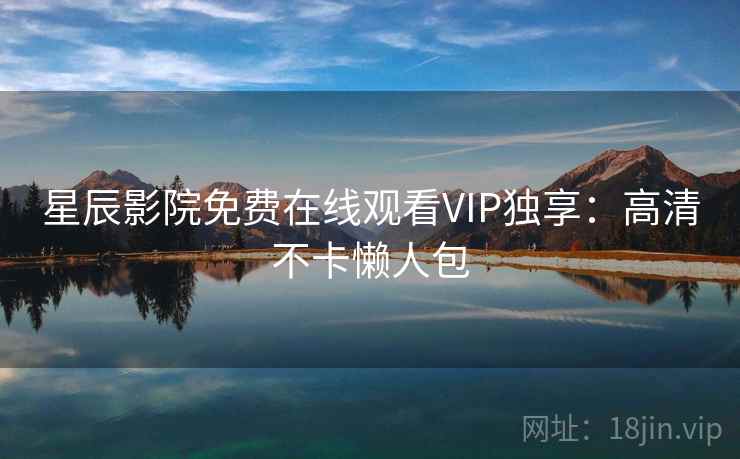 星辰影院免费在线观看VIP独享：高清不卡懒人包