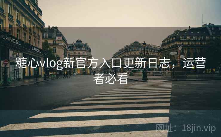 糖心vlog新官方入口更新日志，运营者必看