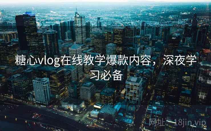 糖心vlog在线教学爆款内容，深夜学习必备