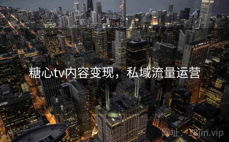 糖心tv内容变现，私域流量运营