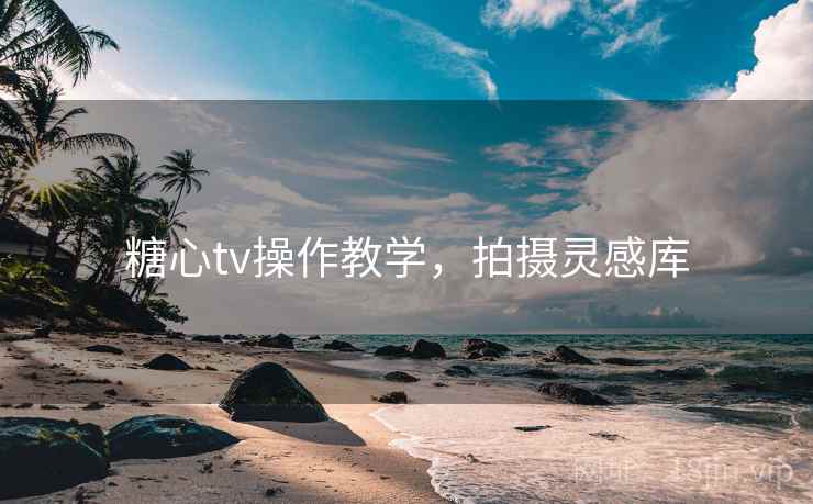 糖心tv操作教学，拍摄灵感库