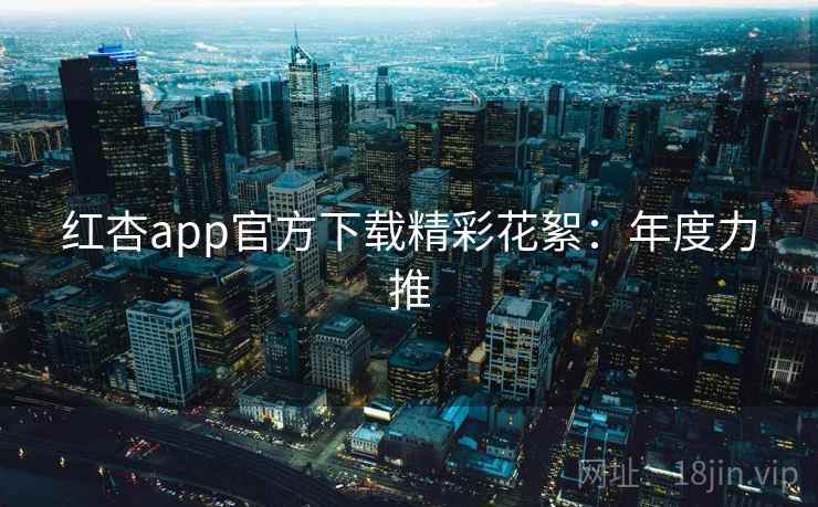 红杏app官方下载精彩花絮：年度力推