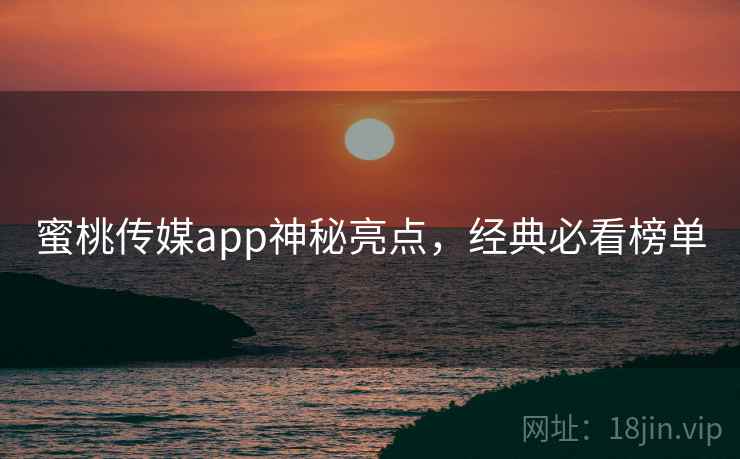 蜜桃传媒app神秘亮点，经典必看榜单