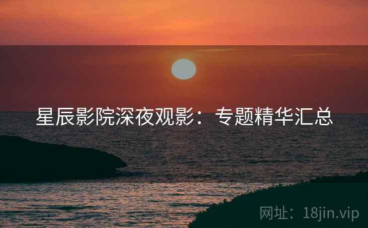 星辰影院深夜观影：专题精华汇总
