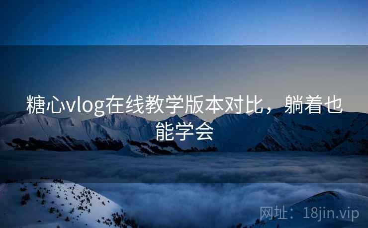 糖心vlog在线教学版本对比，躺着也能学会