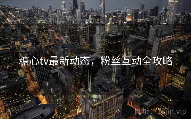 糖心tv最新动态，粉丝互动全攻略