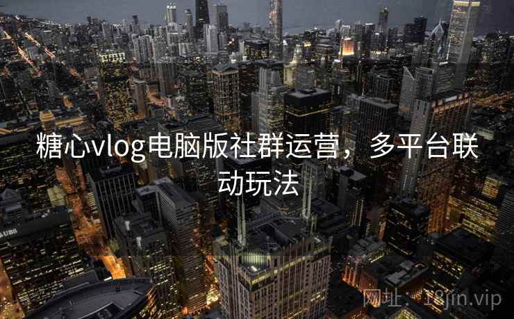 糖心vlog电脑版社群运营，多平台联动玩法