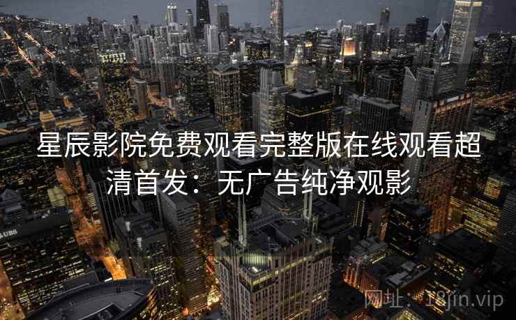 星辰影院免费观看完整版在线观看超清首发：无广告纯净观影