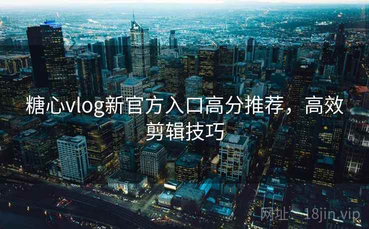 糖心vlog新官方入口高分推荐，高效剪辑技巧