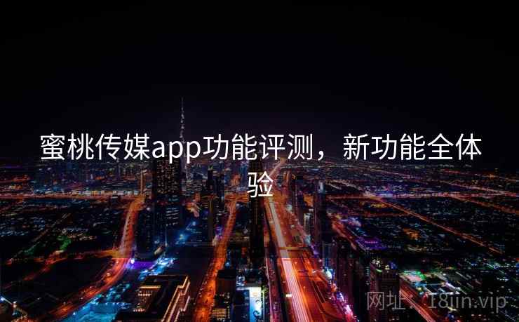 蜜桃传媒app功能评测，新功能全体验