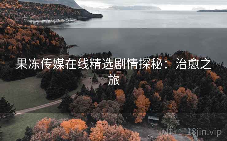 果冻传媒在线精选剧情探秘：治愈之旅