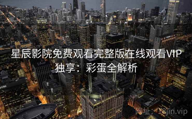 星辰影院免费观看完整版在线观看VIP独享：彩蛋全解析
