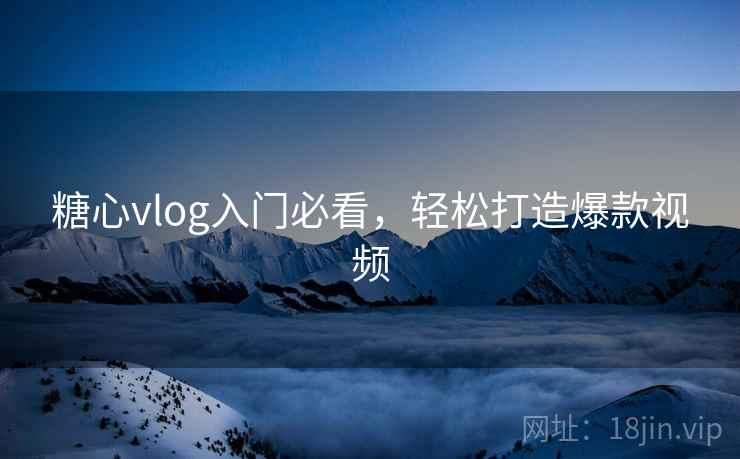 糖心vlog入门必看，轻松打造爆款视频