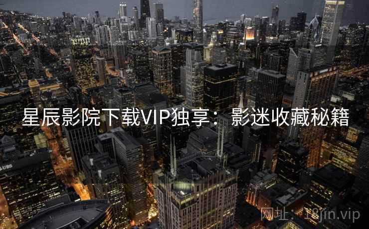 星辰影院下载VIP独享：影迷收藏秘籍
