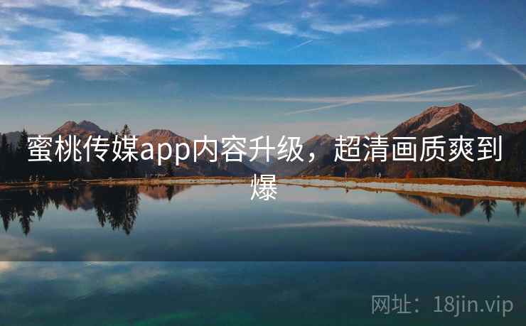 蜜桃传媒app内容升级，超清画质爽到爆