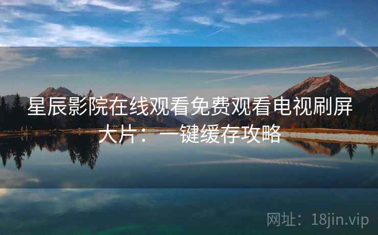 星辰影院在线观看免费观看电视刷屏大片：一键缓存攻略