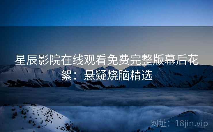 星辰影院在线观看免费完整版幕后花絮：悬疑烧脑精选